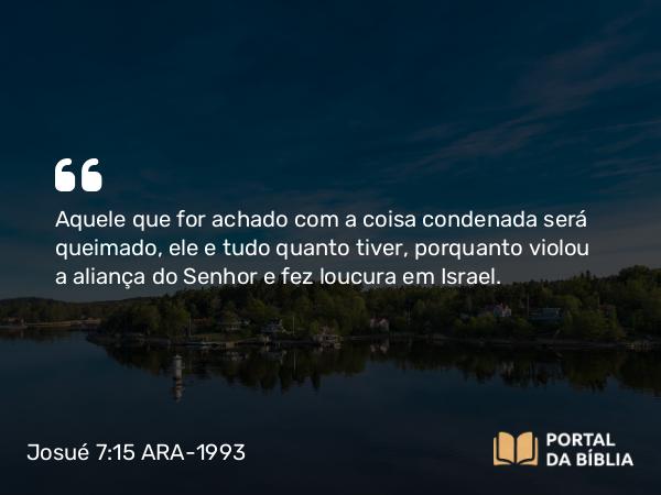 Josué 7:15 ARA-1993 - Aquele que for achado com a coisa condenada será queimado, ele e tudo quanto tiver, porquanto violou a aliança do Senhor e fez loucura em Israel.