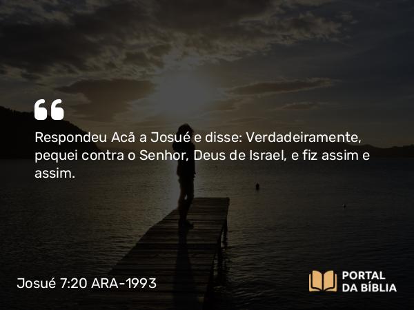 Josué 7:20 ARA-1993 - Respondeu Acã a Josué e disse: Verdadeiramente, pequei contra o Senhor, Deus de Israel, e fiz assim e assim.