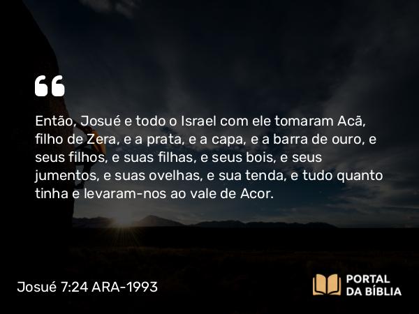 Josué 7:24-26 ARA-1993 - Então, Josué e todo o Israel com ele tomaram Acã, filho de Zera, e a prata, e a capa, e a barra de ouro, e seus filhos, e suas filhas, e seus bois, e seus jumentos, e suas ovelhas, e sua tenda, e tudo quanto tinha e levaram-nos ao vale de Acor.