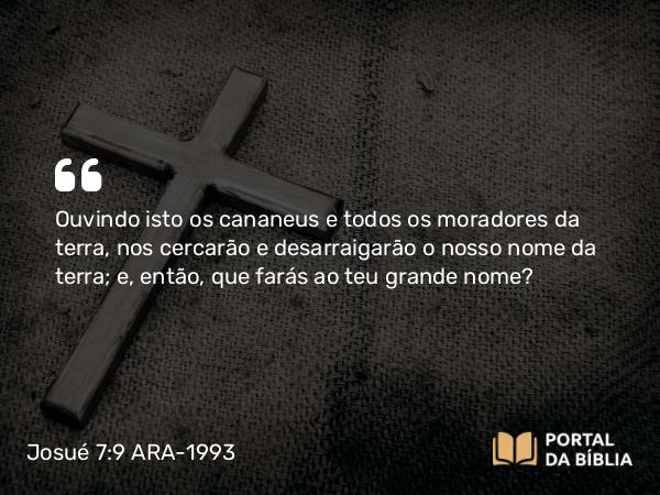 Josué 7:9 ARA-1993 - Ouvindo isto os cananeus e todos os moradores da terra, nos cercarão e desarraigarão o nosso nome da terra; e, então, que farás ao teu grande nome?