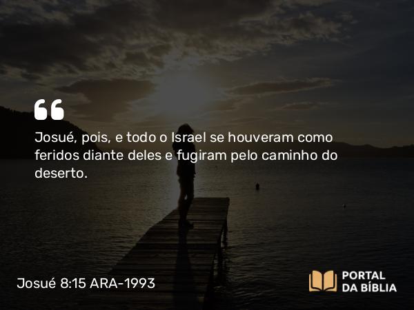 Josué 8:15 ARA-1993 - Josué, pois, e todo o Israel se houveram como feridos diante deles e fugiram pelo caminho do deserto.