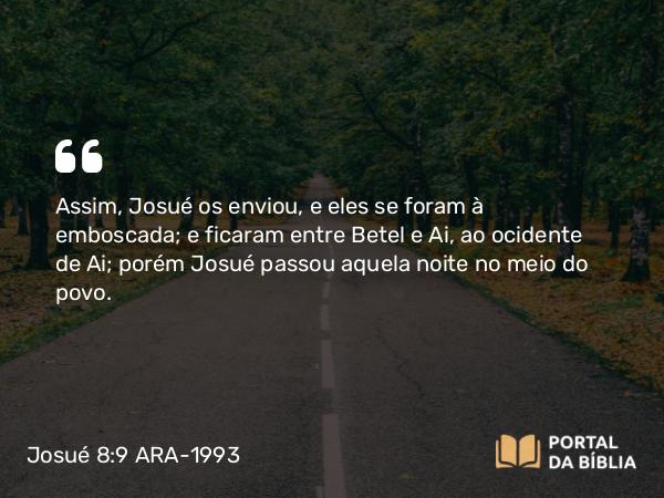 Josué 8:9 ARA-1993 - Assim, Josué os enviou, e eles se foram à emboscada; e ficaram entre Betel e Ai, ao ocidente de Ai; porém Josué passou aquela noite no meio do povo.