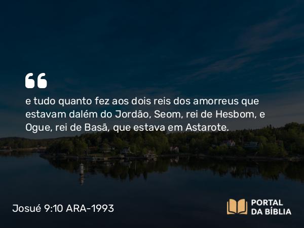 Josué 9:10 ARA-1993 - e tudo quanto fez aos dois reis dos amorreus que estavam dalém do Jordão, Seom, rei de Hesbom, e Ogue, rei de Basã, que estava em Astarote.