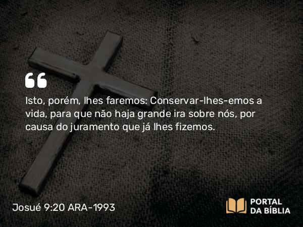 Josué 9:20 ARA-1993 - Isto, porém, lhes faremos: Conservar-lhes-emos a vida, para que não haja grande ira sobre nós, por causa do juramento que já lhes fizemos.