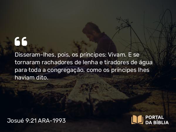 Josué 9:21 ARA-1993 - Disseram-lhes, pois, os príncipes: Vivam. E se tornaram rachadores de lenha e tiradores de água para toda a congregação, como os príncipes lhes haviam dito.