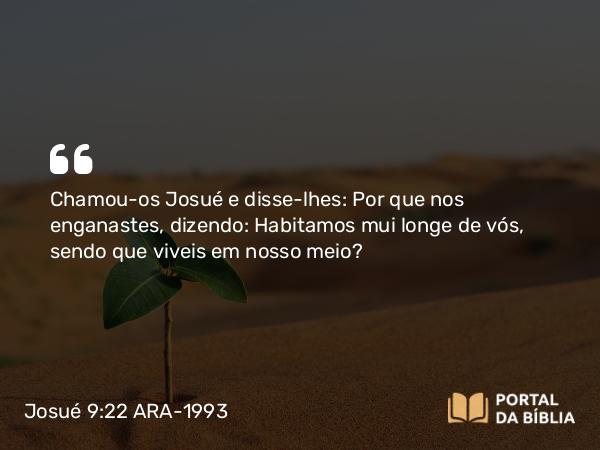 Josué 9:22 ARA-1993 - Chamou-os Josué e disse-lhes: Por que nos enganastes, dizendo: Habitamos mui longe de vós, sendo que viveis em nosso meio?