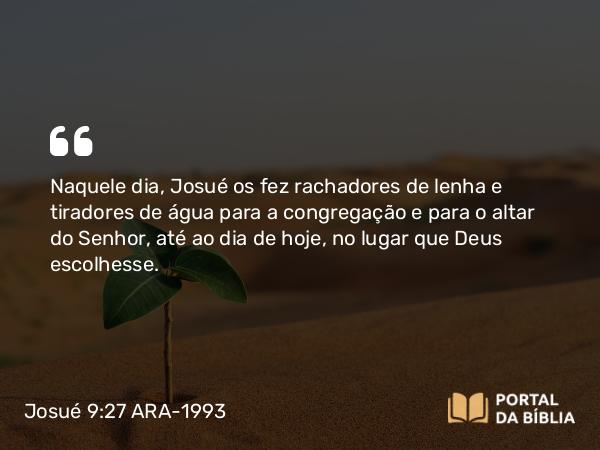 Josué 9:27 ARA-1993 - Naquele dia, Josué os fez rachadores de lenha e tiradores de água para a congregação e para o altar do Senhor, até ao dia de hoje, no lugar que Deus escolhesse.