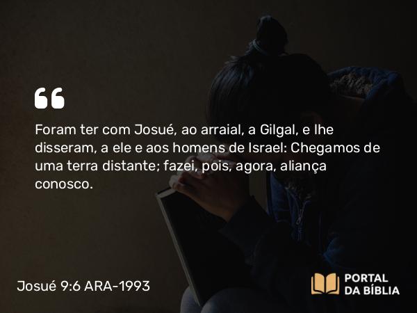 Josué 9:6 ARA-1993 - Foram ter com Josué, ao arraial, a Gilgal, e lhe disseram, a ele e aos homens de Israel: Chegamos de uma terra distante; fazei, pois, agora, aliança conosco.