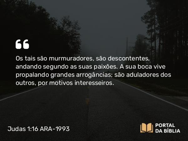 Judas 1:16 ARA-1993 - Os tais são murmuradores, são descontentes, andando segundo as suas paixões. A sua boca vive propalando grandes arrogâncias; são aduladores dos outros, por motivos interesseiros.