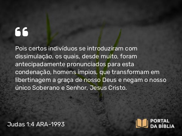 Judas 1:4 ARA-1993 - Pois certos indivíduos se introduziram com dissimulação, os quais, desde muito, foram antecipadamente pronunciados para esta condenação, homens ímpios, que transformam em libertinagem a graça de nosso Deus e negam o nosso único Soberano e Senhor, Jesus Cristo.