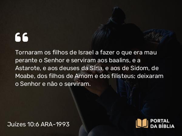 Juízes 10:6 ARA-1993 - Tornaram os filhos de Israel a fazer o que era mau perante o Senhor e serviram aos baalins, e a Astarote, e aos deuses da Síria, e aos de Sidom, de Moabe, dos filhos de Amom e dos filisteus; deixaram o Senhor e não o serviram.