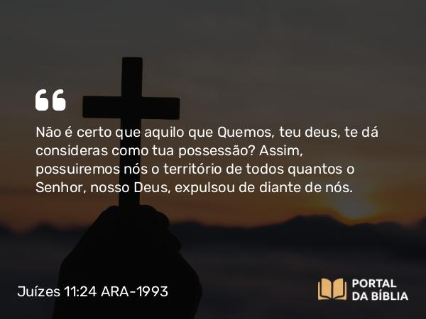 Juízes 11:24 ARA-1993 - Não é certo que aquilo que Quemos, teu deus, te dá consideras como tua possessão? Assim, possuiremos nós o território de todos quantos o Senhor, nosso Deus, expulsou de diante de nós.