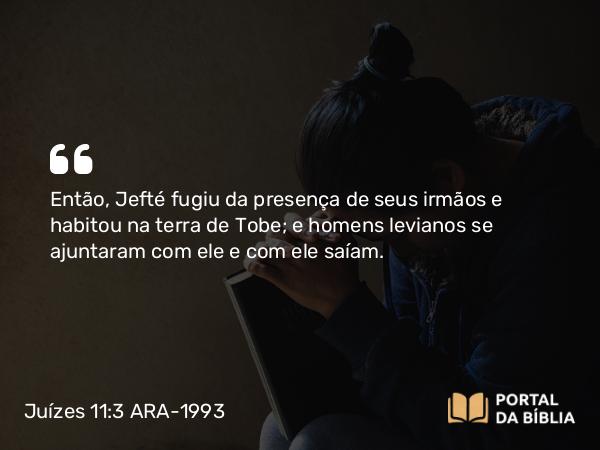 Juízes 11:3 ARA-1993 - Então, Jefté fugiu da presença de seus irmãos e habitou na terra de Tobe; e homens levianos se ajuntaram com ele e com ele saíam.