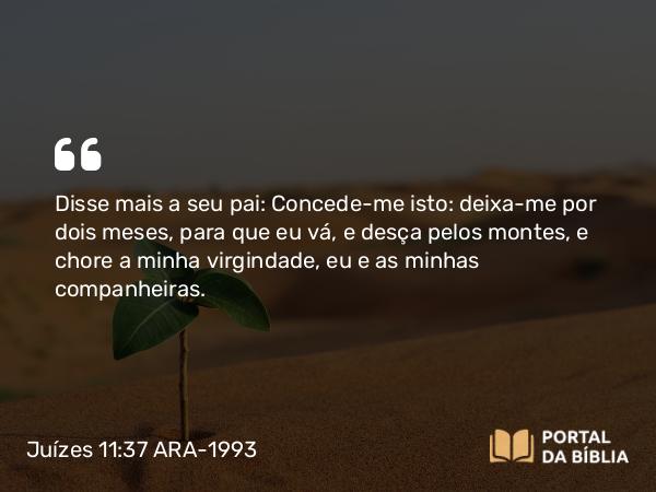 Juízes 11:37-38 ARA-1993 - Disse mais a seu pai: Concede-me isto: deixa-me por dois meses, para que eu vá, e desça pelos montes, e chore a minha virgindade, eu e as minhas companheiras.