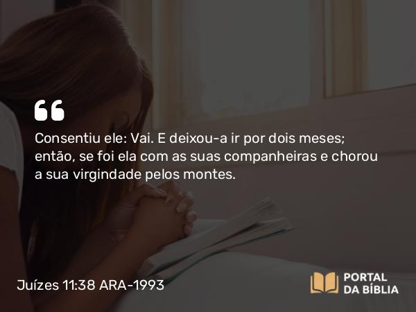 Juízes 11:38 ARA-1993 - Consentiu ele: Vai. E deixou-a ir por dois meses; então, se foi ela com as suas companheiras e chorou a sua virgindade pelos montes.