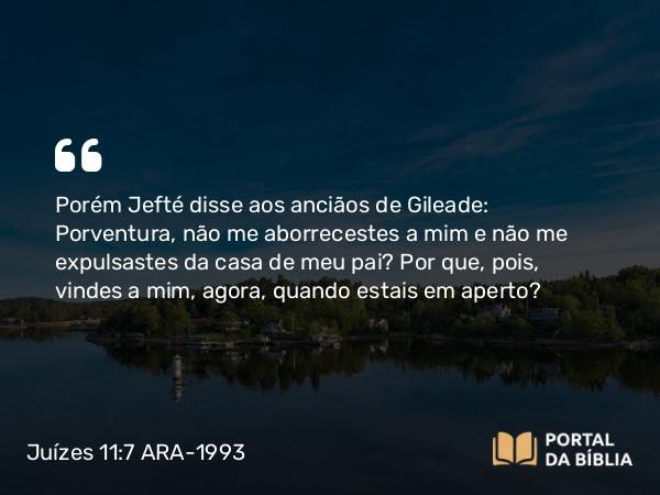 Juízes 11:7 ARA-1993 - Porém Jefté disse aos anciãos de Gileade: Porventura, não me aborrecestes a mim e não me expulsastes da casa de meu pai? Por que, pois, vindes a mim, agora, quando estais em aperto?