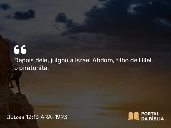 Juízes 12:13 ARA-1993 - Depois dele, julgou a Israel Abdom, filho de Hilel, o piratonita.