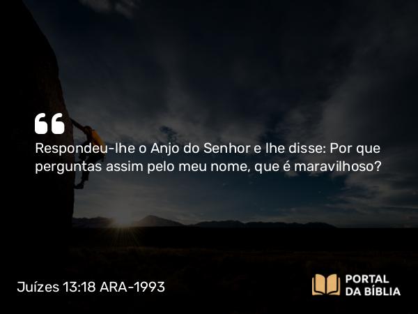 Juízes 13:18 ARA-1993 - Respondeu-lhe o Anjo do Senhor e lhe disse: Por que perguntas assim pelo meu nome, que é maravilhoso?