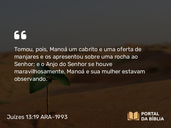 Juízes 13:19 ARA-1993 - Tomou, pois, Manoá um cabrito e uma oferta de manjares e os apresentou sobre uma rocha ao Senhor; e o Anjo do Senhor se houve maravilhosamente. Manoá e sua mulher estavam observando.