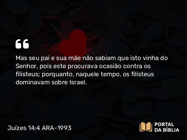 Juízes 14:4 ARA-1993 - Mas seu pai e sua mãe não sabiam que isto vinha do Senhor, pois este procurava ocasião contra os filisteus; porquanto, naquele tempo, os filisteus dominavam sobre Israel.