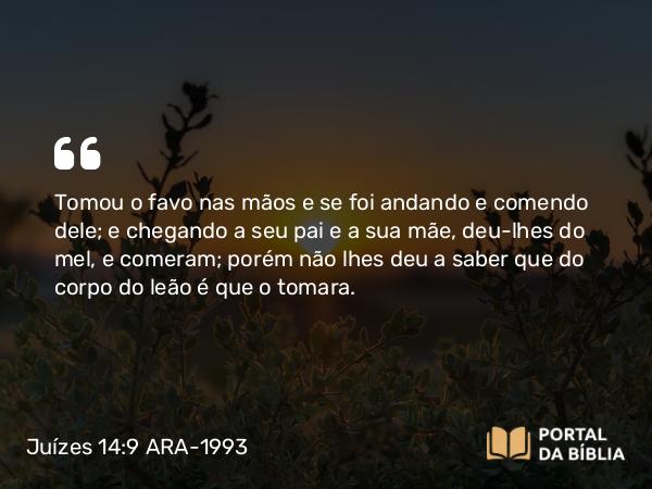 Juízes 14:9 ARA-1993 - Tomou o favo nas mãos e se foi andando e comendo dele; e chegando a seu pai e a sua mãe, deu-lhes do mel, e comeram; porém não lhes deu a saber que do corpo do leão é que o tomara.