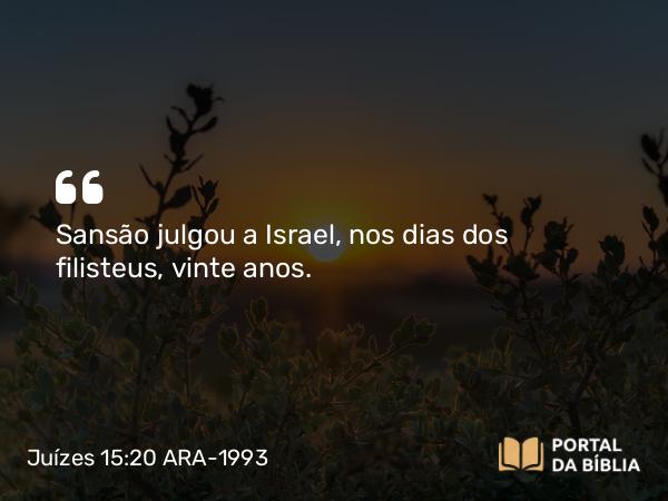 Juízes 15:20 ARA-1993 - Sansão julgou a Israel, nos dias dos filisteus, vinte anos.