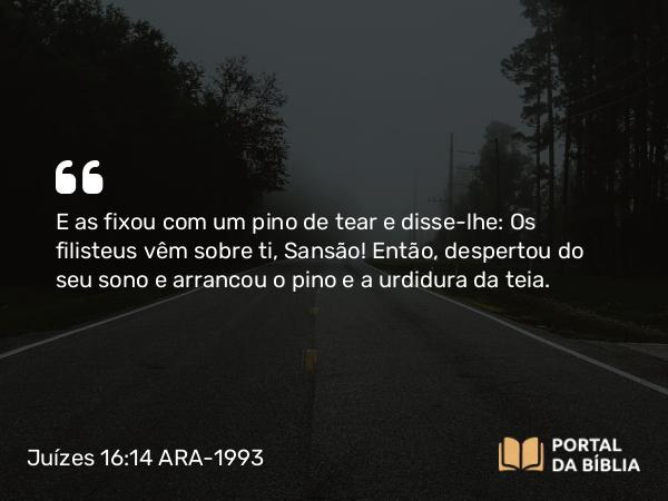 Juízes 16:14 ARA-1993 - E as fixou com um pino de tear e disse-lhe: Os filisteus vêm sobre ti, Sansão! Então, despertou do seu sono e arrancou o pino e a urdidura da teia.