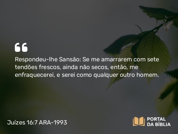 Juízes 16:7 ARA-1993 - Respondeu-lhe Sansão: Se me amarrarem com sete tendões frescos, ainda não secos, então, me enfraquecerei, e serei como qualquer outro homem.