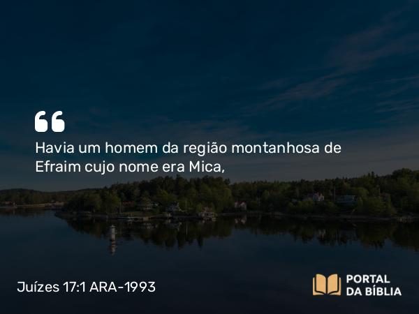 Juízes 17:1 ARA-1993 - Havia um homem da região montanhosa de Efraim cujo nome era Mica,