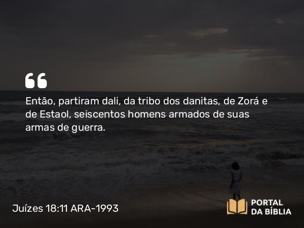 Juízes 18:11 ARA-1993 - Então, partiram dali, da tribo dos danitas, de Zorá e de Estaol, seiscentos homens armados de suas armas de guerra.