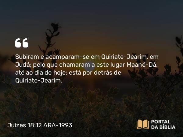 Juízes 18:12 ARA-1993 - Subiram e acamparam-se em Quiriate-Jearim, em Judá; pelo que chamaram a este lugar Maané-Dã, até ao dia de hoje; está por detrás de Quiriate-Jearim.