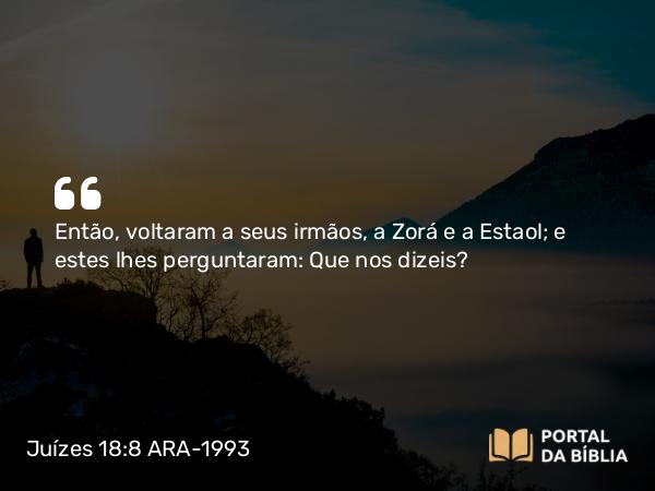 Juízes 18:8 ARA-1993 - Então, voltaram a seus irmãos, a Zorá e a Estaol; e estes lhes perguntaram: Que nos dizeis?