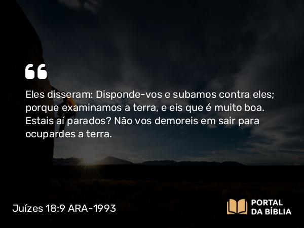 Juízes 18:9 ARA-1993 - Eles disseram: Disponde-vos e subamos contra eles; porque examinamos a terra, e eis que é muito boa. Estais aí parados? Não vos demoreis em sair para ocupardes a terra.