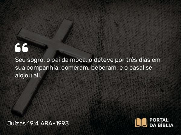 Juízes 19:4 ARA-1993 - Seu sogro, o pai da moça, o deteve por três dias em sua companhia; comeram, beberam, e o casal se alojou ali.