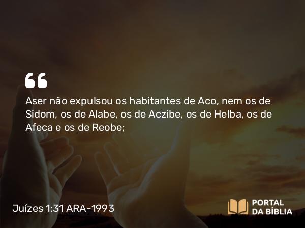 Juízes 1:31 ARA-1993 - Aser não expulsou os habitantes de Aco, nem os de Sidom, os de Alabe, os de Aczibe, os de Helba, os de Afeca e os de Reobe;