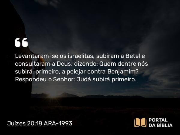 Juízes 20:18 ARA-1993 - Levantaram-se os israelitas, subiram a Betel e consultaram a Deus, dizendo: Quem dentre nós subirá, primeiro, a pelejar contra Benjamim? Respondeu o Senhor: Judá subirá primeiro.