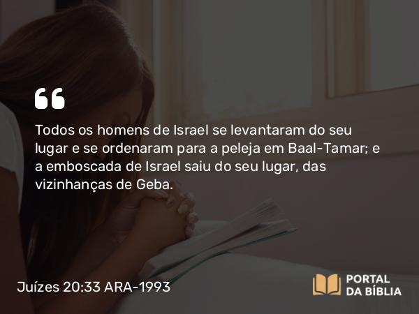 Juízes 20:33 ARA-1993 - Todos os homens de Israel se levantaram do seu lugar e se ordenaram para a peleja em Baal-Tamar; e a emboscada de Israel saiu do seu lugar, das vizinhanças de Geba.