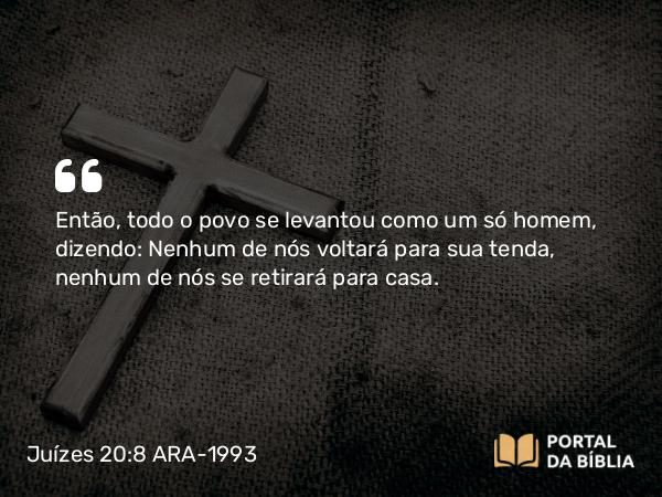 Juízes 20:8 ARA-1993 - Então, todo o povo se levantou como um só homem, dizendo: Nenhum de nós voltará para sua tenda, nenhum de nós se retirará para casa.