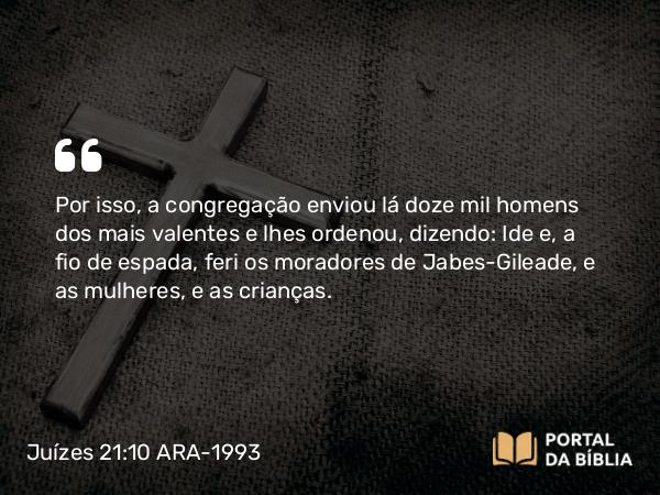 Juízes 21:10 ARA-1993 - Por isso, a congregação enviou lá doze mil homens dos mais valentes e lhes ordenou, dizendo: Ide e, a fio de espada, feri os moradores de Jabes-Gileade, e as mulheres, e as crianças.