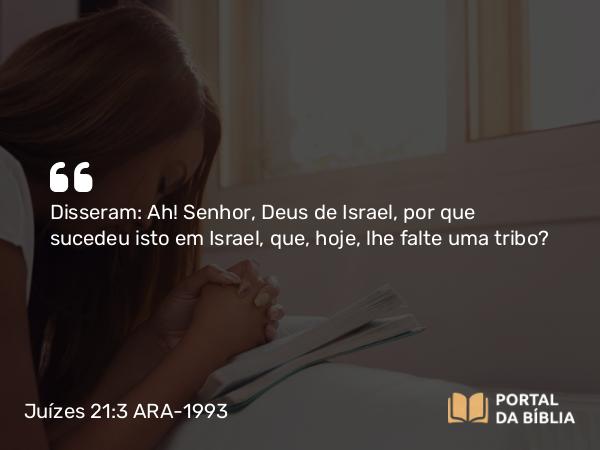 Juízes 21:3 ARA-1993 - Disseram: Ah! Senhor, Deus de Israel, por que sucedeu isto em Israel, que, hoje, lhe falte uma tribo?