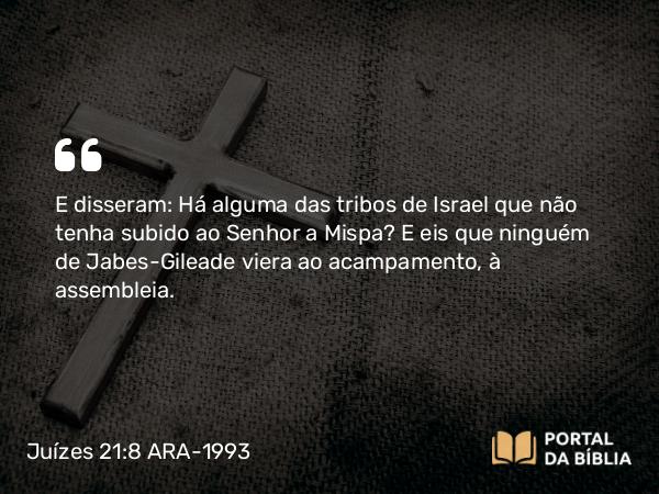 Juízes 21:8 ARA-1993 - E disseram: Há alguma das tribos de Israel que não tenha subido ao Senhor a Mispa? E eis que ninguém de Jabes-Gileade viera ao acampamento, à assembleia.