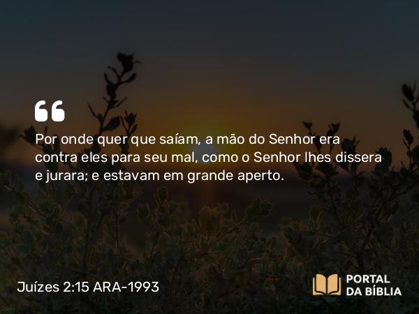 Juízes 2:15 ARA-1993 - Por onde quer que saíam, a mão do Senhor era contra eles para seu mal, como o Senhor lhes dissera e jurara; e estavam em grande aperto.