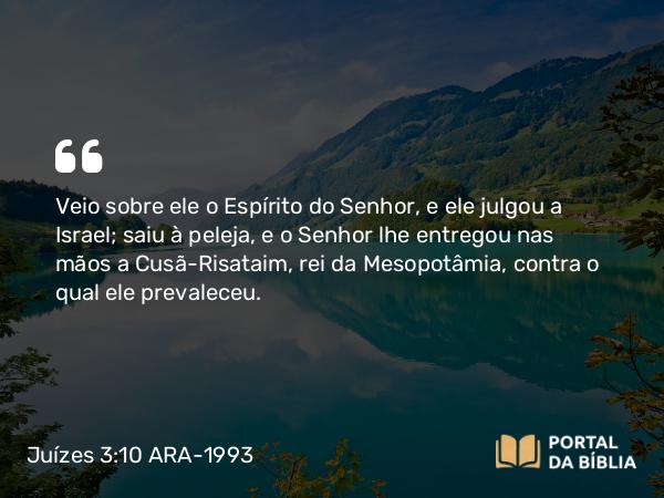 Juízes 3:10 ARA-1993 - Veio sobre ele o Espírito do Senhor, e ele julgou a Israel; saiu à peleja, e o Senhor lhe entregou nas mãos a Cusã-Risataim, rei da Mesopotâmia, contra o qual ele prevaleceu.