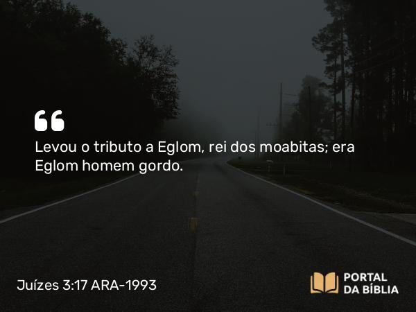 Juízes 3:17 ARA-1993 - Levou o tributo a Eglom, rei dos moabitas; era Eglom homem gordo.