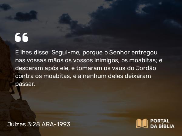 Juízes 3:28 ARA-1993 - E lhes disse: Segui-me, porque o Senhor entregou nas vossas mãos os vossos inimigos, os moabitas; e desceram após ele, e tomaram os vaus do Jordão contra os moabitas, e a nenhum deles deixaram passar.