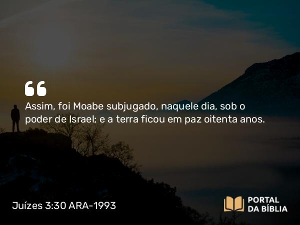 Juízes 3:30 ARA-1993 - Assim, foi Moabe subjugado, naquele dia, sob o poder de Israel; e a terra ficou em paz oitenta anos.