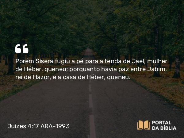 Juízes 4:17 ARA-1993 - Porém Sísera fugiu a pé para a tenda de Jael, mulher de Héber, queneu; porquanto havia paz entre Jabim, rei de Hazor, e a casa de Héber, queneu.