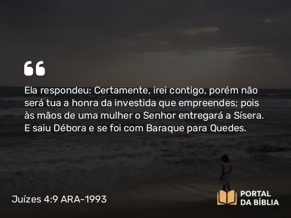 Juízes 4:9 ARA-1993 - Ela respondeu: Certamente, irei contigo, porém não será tua a honra da investida que empreendes; pois às mãos de uma mulher o Senhor entregará a Sísera. E saiu Débora e se foi com Baraque para Quedes.