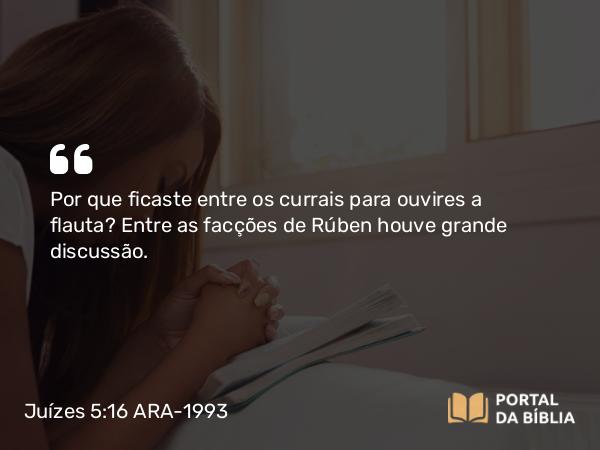 Juízes 5:16 ARA-1993 - Por que ficaste entre os currais para ouvires a flauta? Entre as facções de Rúben houve grande discussão.