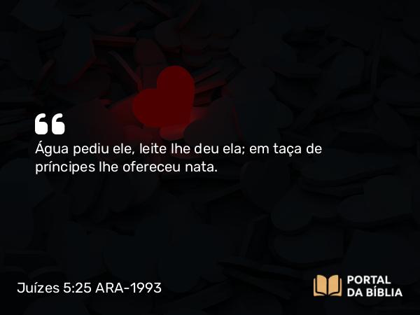 Juízes 5:25 ARA-1993 - Água pediu ele, leite lhe deu ela; em taça de príncipes lhe ofereceu nata.